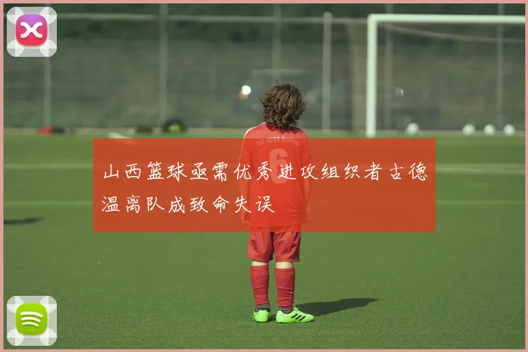 山西篮球亟需优秀进攻组织者古德温离队成致命失误
