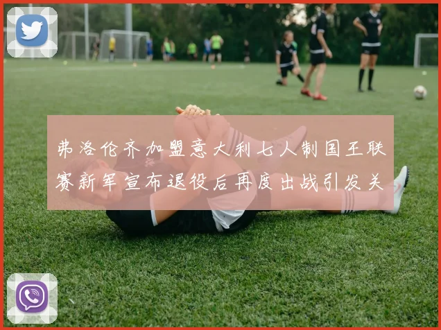 弗洛伦齐加盟意大利七人制国王联赛新军宣布退役后再度出战引发关注