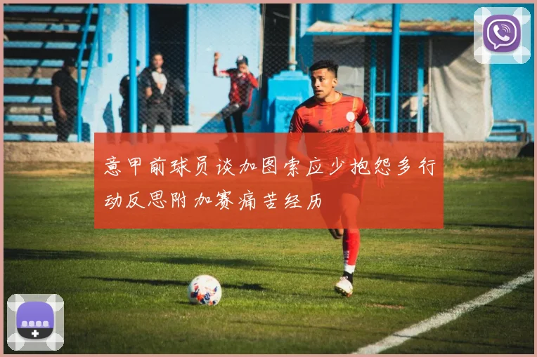 意甲前球员谈加图索应少抱怨多行动反思附加赛痛苦经历