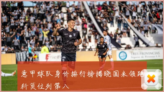 意甲球队身价排行榜揭晓国米领跑科莫位列第八