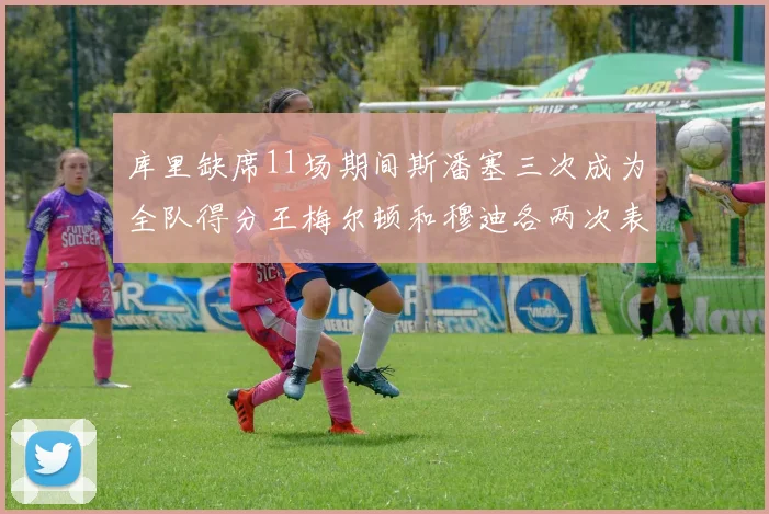 库里缺席11场期间斯潘塞三次成为全队得分王梅尔顿和穆迪各两次表现出色