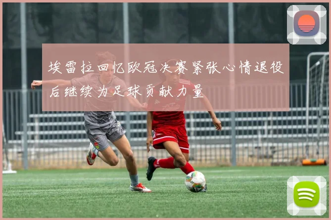 埃雷拉回忆欧冠决赛紧张心情退役后继续为足球贡献力量