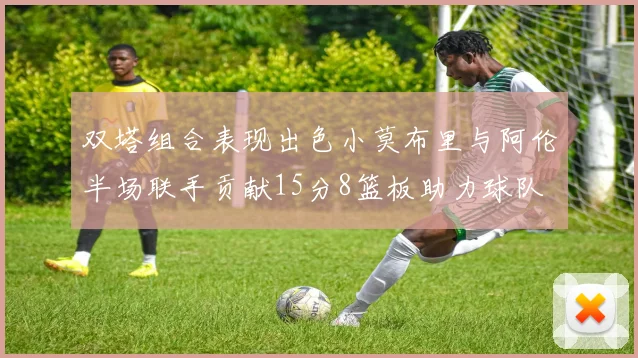 双塔组合表现出色小莫布里与阿伦半场联手贡献15分8篮板助力球队