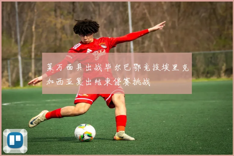 莱万面具出战毕尔巴鄂竞技埃里克加西亚复出结束停赛挑战