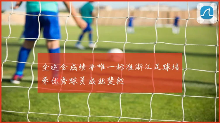 全运会成绩非唯一标准浙江足球培养优秀球员成就斐然