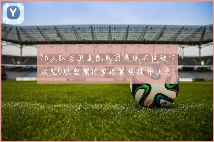 76人队后卫麦凯恩因表现不佳被下放至G联盟期待重返赛场提升状态