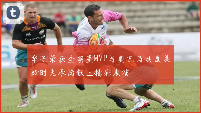 华子荣获全明星MVP与奥巴马共度美好时光承诺献上精彩表演