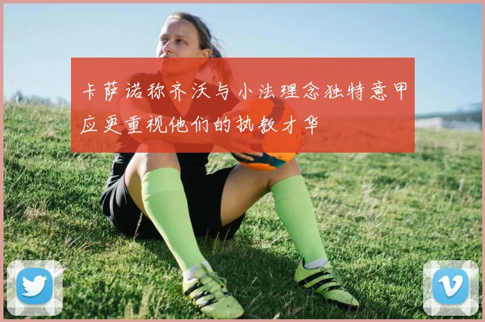 卡萨诺称齐沃与小法理念独特意甲应更重视他们的执教才华