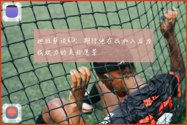 迪班萨谈KD：期待他在我加入后为我效力的美好愿景