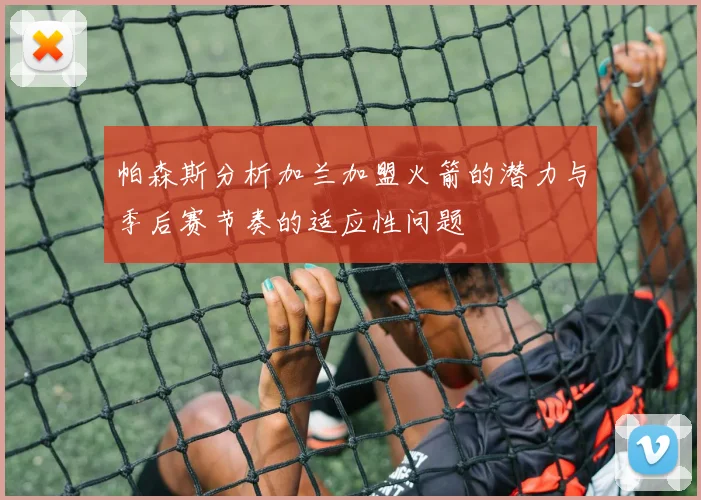 帕森斯分析加兰加盟火箭的潜力与季后赛节奏的适应性问题