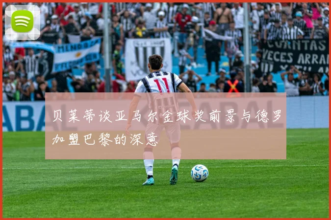 贝莱蒂谈亚马尔金球奖前景与德罗加盟巴黎的深意