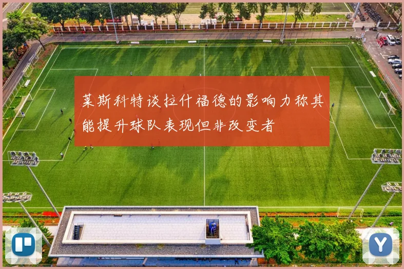 莱斯科特谈拉什福德的影响力称其能提升球队表现但非改变者