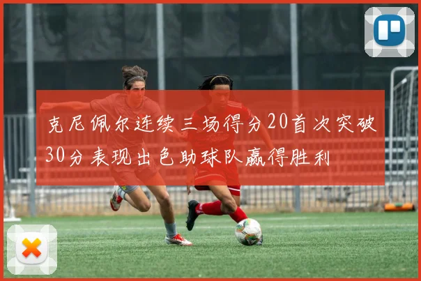 克尼佩尔连续三场得分20首次突破30分表现出色助球队赢得胜利