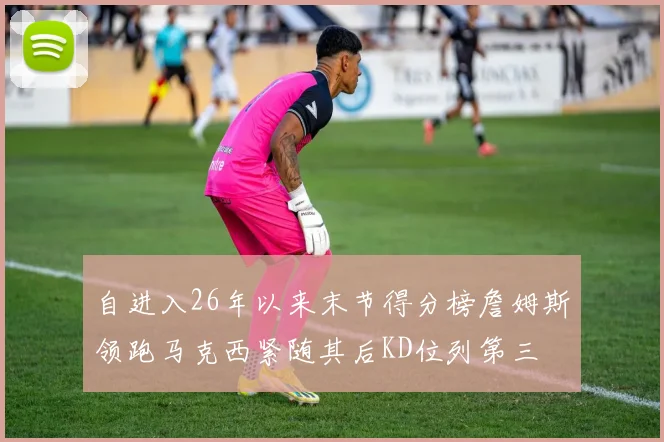 自进入26年以来末节得分榜詹姆斯领跑马克西紧随其后KD位列第三
