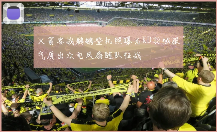 火箭客战鹈鹕登机照曝光KD羽绒服气质出众电风扇随队征战