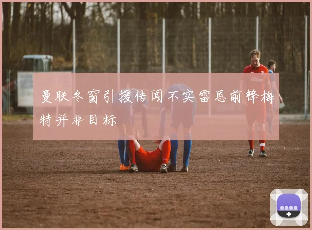 曼联冬窗引援传闻不实雷恩前锋梅特并非目标