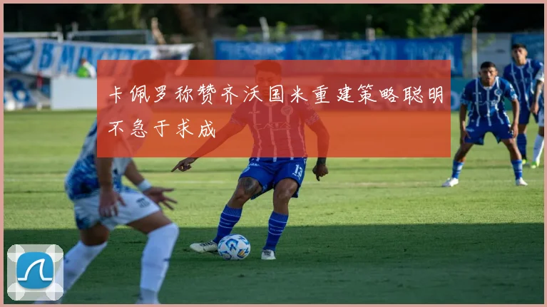 卡佩罗称赞齐沃国米重建策略聪明不急于求成