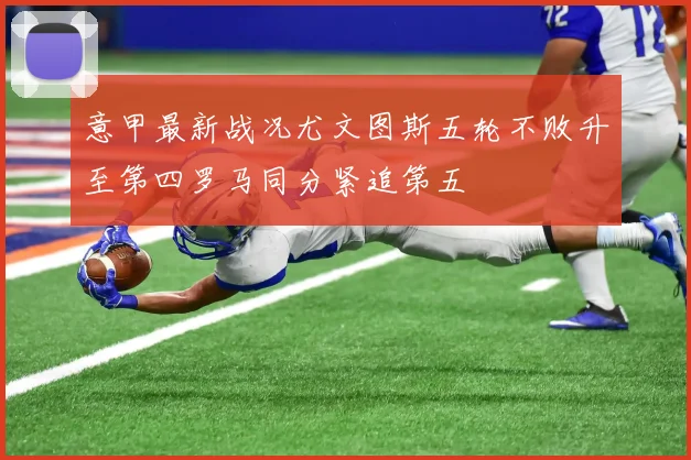 意甲最新战况尤文图斯五轮不败升至第四罗马同分紧追第五