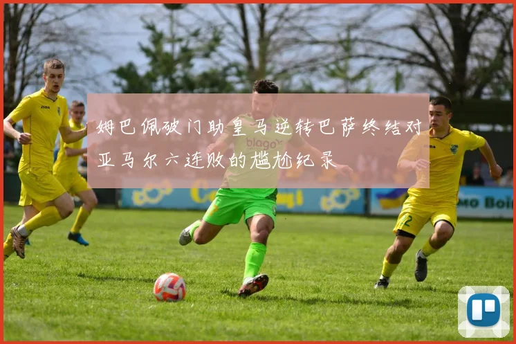 姆巴佩破门助皇马逆转巴萨终结对亚马尔六连败的尴尬纪录