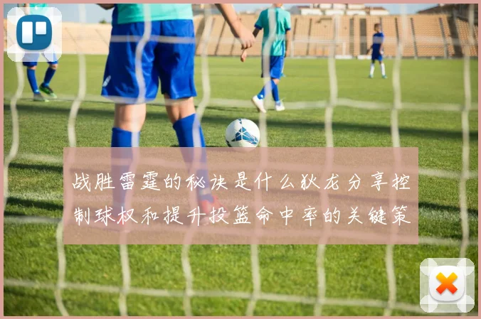 战胜雷霆的秘诀是什么狄龙分享控制球权和提升投篮命中率的关键策略