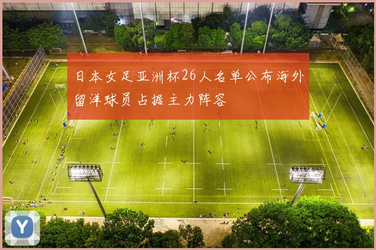 日本女足亚洲杯26人名单公布海外留洋球员占据主力阵容