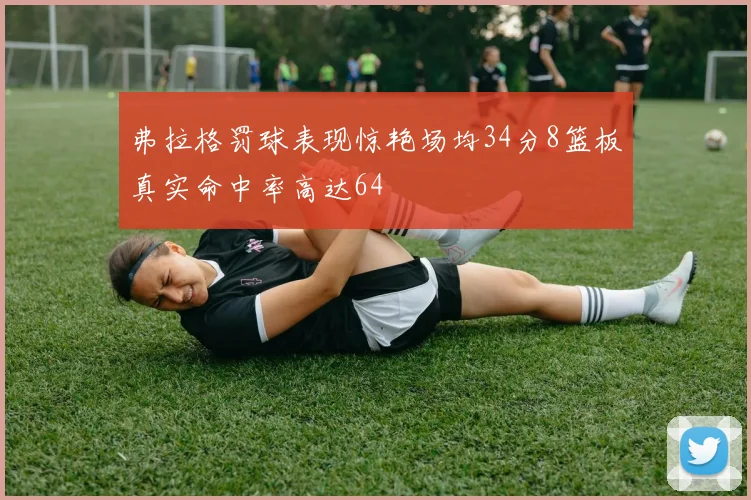 弗拉格罚球表现惊艳场均34分8篮板真实命中率高达64