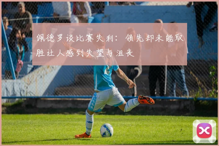 佩德罗谈比赛失利：领先却未能取胜让人感到失望与沮丧