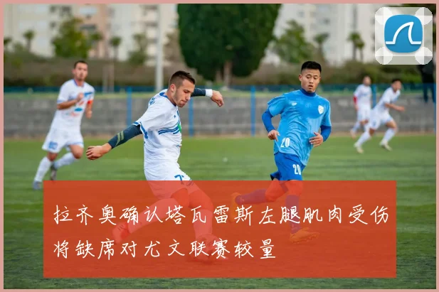 拉齐奥确认塔瓦雷斯左腿肌肉受伤将缺席对尤文联赛较量