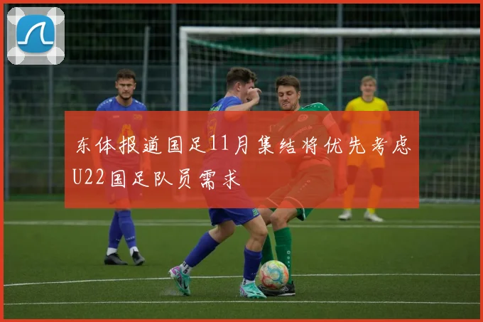 东体报道国足11月集结将优先考虑U22国足队员需求