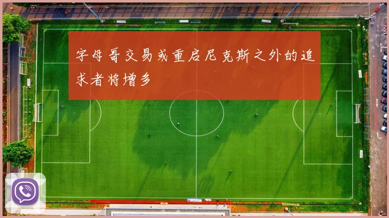 字母哥交易或重启尼克斯之外的追求者将增多