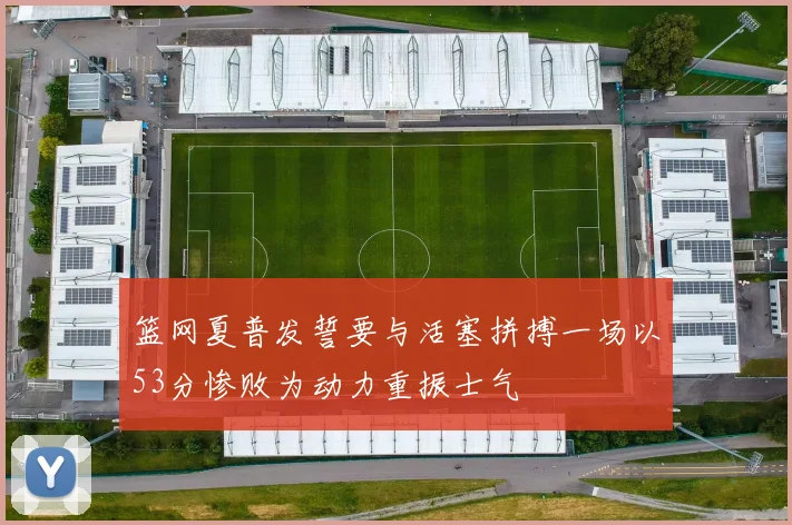 篮网夏普发誓要与活塞拼搏一场以53分惨败为动力重振士气